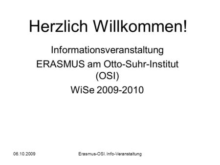 06.10.2009Erasmus-OSI. Info-Veranstaltung Herzlich Willkommen! Informationsveranstaltung ERASMUS am Otto-Suhr-Institut (OSI) WiSe 2009-2010.