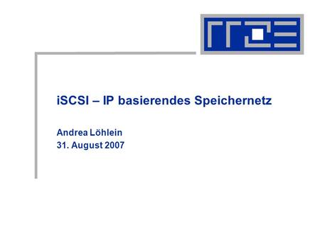 ISCSI – IP basierendes Speichernetz Andrea Löhlein 31. August 2007.