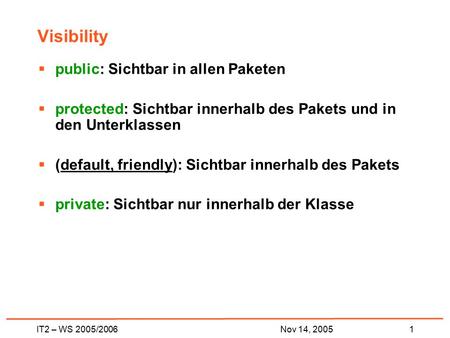IT2 – WS 2005/20061Nov 14, 2005 Visibility  public: Sichtbar in allen Paketen  protected: Sichtbar innerhalb des Pakets und in den Unterklassen  (default,