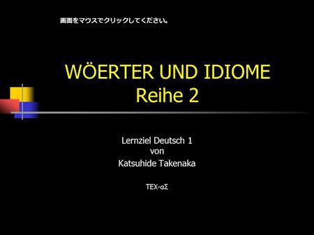 W Ö ERTER UND IDIOME Reihe 2 Lernziel Deutsch 1 von Katsuhide Takenaka TEX-αΣ 画面をマウスでクリックしてください。