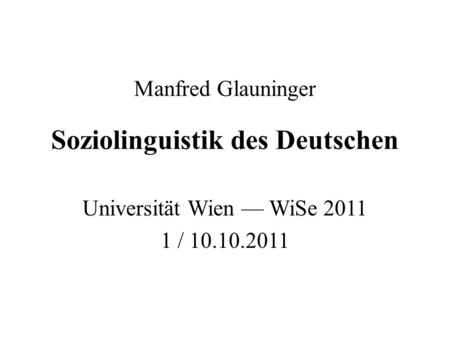 Manfred Glauninger Soziolinguistik des Deutschen Universität Wien — WiSe 2011 1 / 10.10.2011.