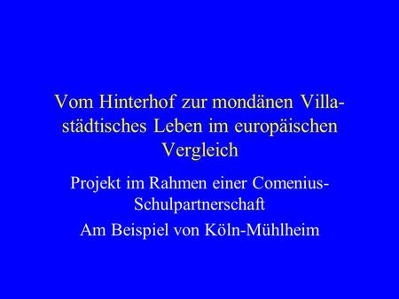 Vom Hinterhof zur mondänen Villa- städtisches Leben im europäischen Vergleich Projekt im Rahmen einer Comenius- Schulpartnerschaft Am Beispiel von Köln-Mühlheim.