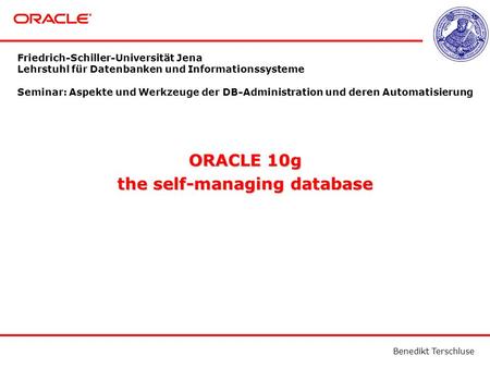Benedikt Terschluse ORACLE 10g the self-managing database Friedrich-Schiller-Universität Jena Lehrstuhl für Datenbanken und Informationssysteme Seminar: