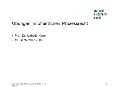 Prof. Häner, Üb. öff. Prozessrecht, Fall A und B, 19.9.08 1 Übungen im öffentlichen Prozessrecht Prof. Dr. Isabelle Häner 19. September 2008.