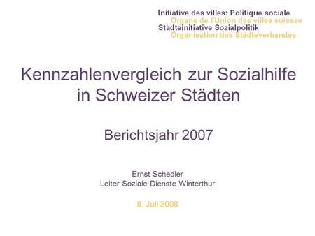 Kennzahlenvergleich zur Sozialhilfe in Schweizer Städten Berichtsjahr 2007 Ernst Schedler Leiter Soziale Dienste Winterthur 8. Juli 2008.