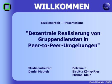 WILLKOMMEN Daniel Matheis - 2004 Betreuer: Birgitta König-Ries Michael Klein Dezentrale Realisierung von Gruppendiensten in Peer-to-Peer-Umgebungen Studienarbeiter: