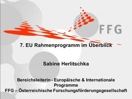 Seite 1 7. EU Rahmenprogramm im Überblick Sabine Herlitschka Bereichsleiterin - Europäische & Internationale Programme FFG – Österreichische Forschungsförderungsgesellschaft.