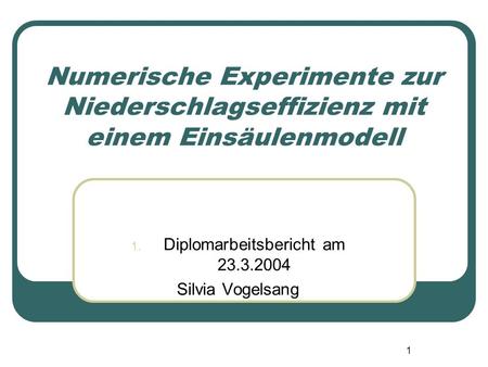 1 Numerische Experimente zur Niederschlagseffizienz mit einem Einsäulenmodell 1. Diplomarbeitsbericht am 23.3.2004 Silvia Vogelsang.