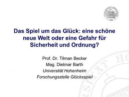 Das Spiel um das Glück: eine schöne neue Welt oder eine Gefahr für Sicherheit und Ordnung? Prof. Dr. Tilman Becker Mag. Dietmar Barth Universität Hohenheim.