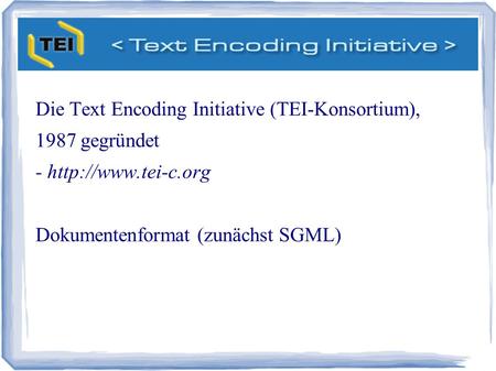 TEI Die Text Encoding Initiative (TEI-Konsortium), 1987 gegründet -  Dokumentenformat (zunächst SGML)‏