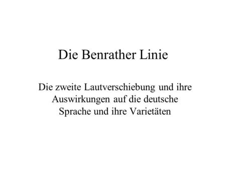 Die Benrather Linie Die zweite Lautverschiebung und ihre Auswirkungen auf die deutsche Sprache und ihre Varietäten.
