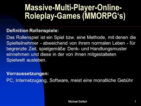 Michael Seifert1 Massive-Multi-Player-Online- Roleplay-Games (MMORPG‘s) Definition Rollenspiele: Das Rollenspiel ist ein Spiel bzw. eine Methode, mit denen.