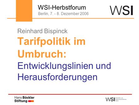 Reinhard Bispinck Tarifpolitik im Umbruch: Entwicklungslinien und Herausforderungen Berlin, 7. - 8. Dezember 2006 WSI-Herbstforum.