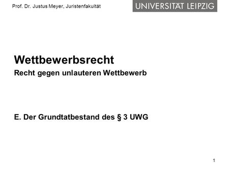 1 Prof. Dr. Justus Meyer, Juristenfakultät Wettbewerbsrecht Recht gegen unlauteren Wettbewerb E. Der Grundtatbestand des § 3 UWG.
