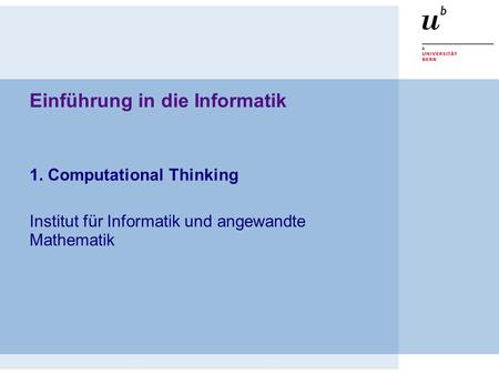 Einführung in die Informatik 1. Computational Thinking Institut für Informatik und angewandte Mathematik.