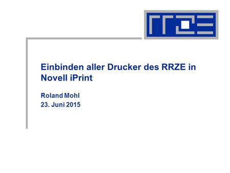 Einbinden aller Drucker des RRZE in Novell iPrint Roland Mohl 23. Juni 2015.