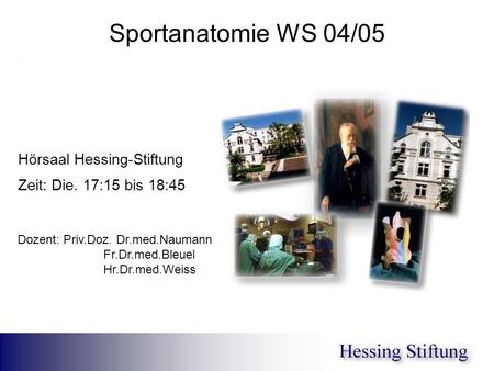 Sportanatomie WS 04/05 Hörsaal Hessing-Stiftung Zeit: Die. 17:15 bis 18:45 Dozent: Priv.Doz. Dr.med.Naumann Fr.Dr.med.Bleuel Hr.Dr.med.Weiss.
