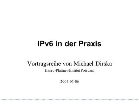 IPv6 in der Praxis Vortragsreihe von Michael Dirska Hasso-Plattner-Institut Potsdam 2004-05-06.