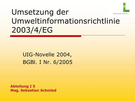 Umsetzung der Umweltinformationsrichtlinie 2003/4/EG UIG-Novelle 2004, BGBl. I Nr. 6/2005 Abteilung I 5 Mag. Sebastian Schmied.