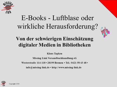 E-Books - Luftblase oder wirkliche Herausforderung? Von der schwierigen Einschätzung digitaler Medien in Bibliotheken Copyright 2006 Klaus Tapken Missing.
