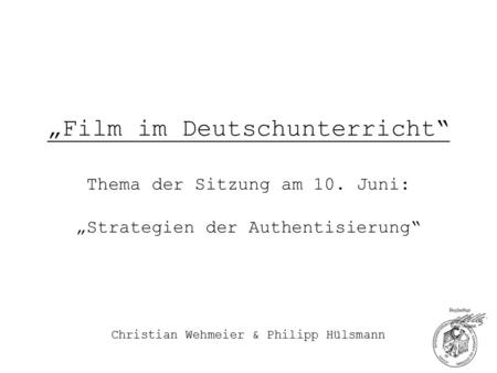 „Film im Deutschunterricht“ Thema der Sitzung am 10. Juni: „Strategien der Authentisierung“ Christian Wehmeier & Philipp Hülsmann.