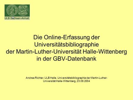 Die Online-Erfassung der Universitätsbibliographie der Martin-Luther-Universität Halle-Wittenberg in der GBV-Datenbank Andrea Richter, ULB Halle, Universitätsbibliographie.