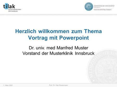 1. März 2005 Prof. Dr. Max Mustermann Herzlich willkommen zum Thema Vortrag mit Powerpoint Dr. univ. med Manfred Muster Vorstand der Musterklinik Innsbruck.