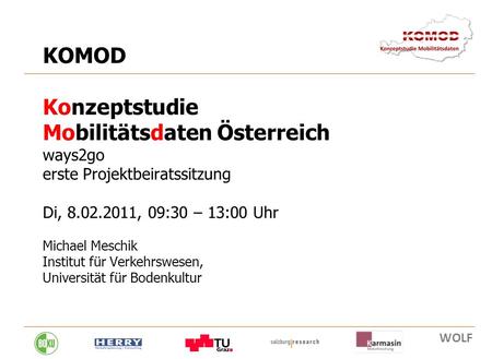 8. 02. 2011 1 KOMOD Konzeptstudie Mobilitätsdaten Österreich ways2go erste Projektbeiratssitzung Di, 8.02.2011, 09:30 – 13:00 Uhr Michael Meschik Institut.