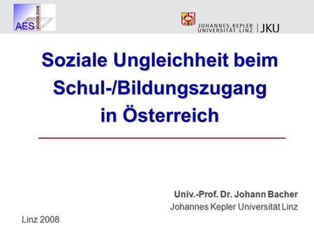 Soziale Ungleichheit beim Schul-/Bildungszugang in Österreich Univ.-Prof. Dr. Johann Bacher Johannes Kepler Universität Linz Linz 2008.
