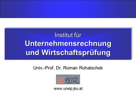 Institut für Unternehmensrechnung und Wirtschaftsprüfung Univ.-Prof. Dr. Roman Rohatschekwww.urwip.jku.at.