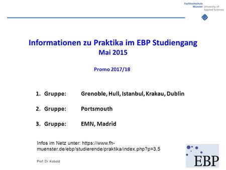 Informationen zu Praktika im EBP Studiengang Mai 2015 Promo 2017/18 1.Gruppe:Grenoble, Hull, Istanbul, Krakau, Dublin 2.Gruppe: Portsmouth 3.Gruppe:EMN,