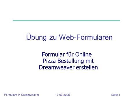 Formulare in Dreamweaver 17.03.2005 Seite 1 Übung zu Web-Formularen Formular für Online Pizza Bestellung mit Dreamweaver erstellen.