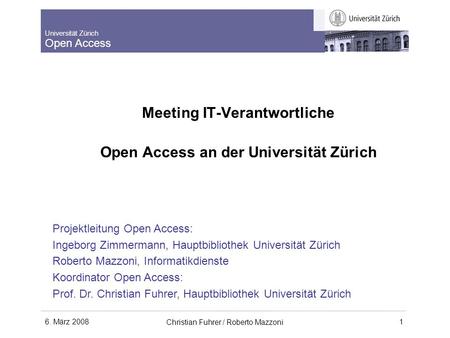 Universität Zürich Open Access 6. März 2008 Christian Fuhrer / Roberto Mazzoni 1 Meeting IT-Verantwortliche Open Access an der Universität Zürich Projektleitung.