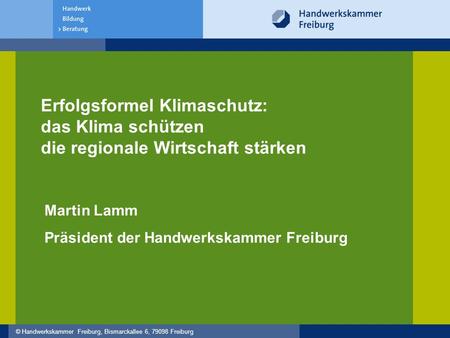 © Handwerkskammer Freiburg, Bismarckallee 6, 79098 Freiburg Martin Lamm Präsident der Handwerkskammer Freiburg Erfolgsformel Klimaschutz: das Klima schützen.