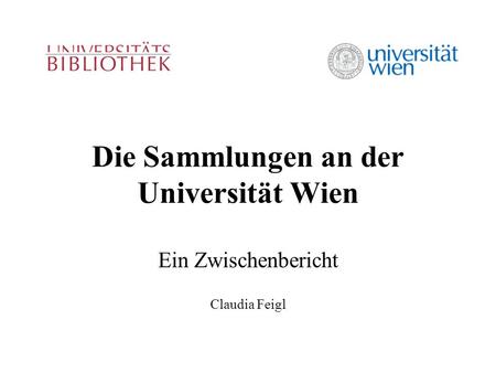 Die Sammlungen an der Universität Wien Ein Zwischenbericht Claudia Feigl.