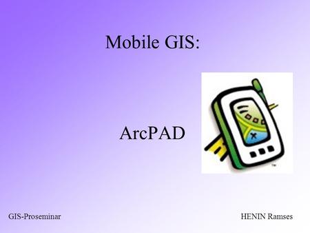 Mobile GIS: ArcPAD HENIN RamsesGIS-Proseminar. GIS II: ARCPADRamses Henin Übersicht Was ist ArcPad? GPS-Nutzung Einführung ins Programm Aufgabe 1 und.