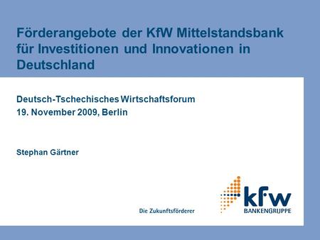 Förderangebote der KfW Mittelstandsbank für Investitionen und Innovationen in Deutschland Deutsch-Tschechisches Wirtschaftsforum 19. November 2009, Berlin.