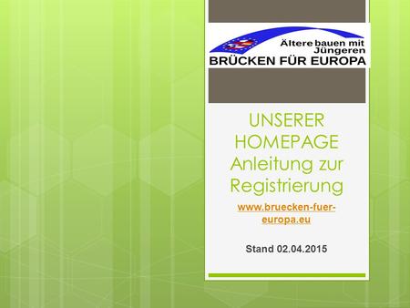 UNSERER HOMEPAGE Anleitung zur Registrierung www.bruecken-fuer- europa.eu Stand 02.04.2015.