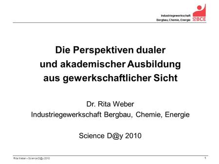 Rita Weber – Science 2010 Industriegewerkschaft Bergbau, Chemie, Energie 1 Industriegewerkschaft Bergbau, Chemie, Energie Die Perspektiven dualer und.