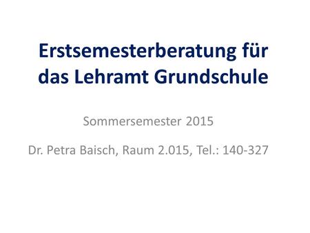 Erstsemesterberatung für das Lehramt Grundschule Sommersemester 2015 Dr. Petra Baisch, Raum 2.015, Tel.: 140-327.