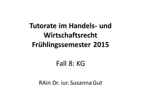 Tutorate im Handels- und Wirtschaftsrecht Frühlingssemester 2015 Fall 8: KG RAin Dr. iur. Susanna Gut.