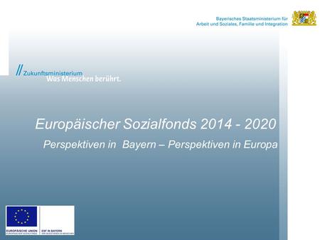 Europäischer Sozialfonds 2014 - 2020 Perspektiven in Bayern – Perspektiven in Europa.