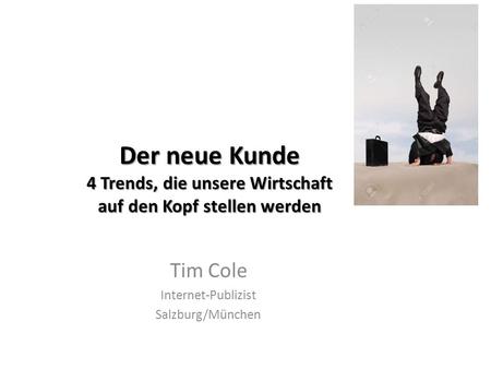 Der neue Kunde 4 Trends, die unsere Wirtschaft auf den Kopf stellen werden Tim Cole Internet-Publizist Salzburg/München.