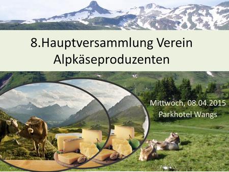8.Hauptversammlung Verein Alpkäseproduzenten Mittwoch, 08.04.2015 Parkhotel Wangs.