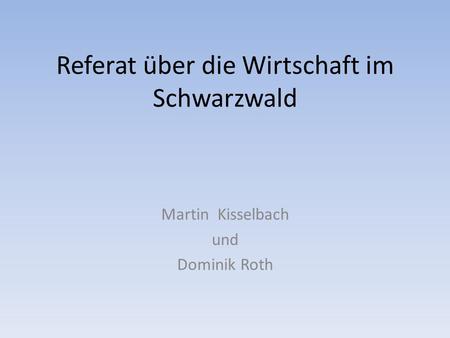 Referat über die Wirtschaft im Schwarzwald Martin Kisselbach und Dominik Roth.