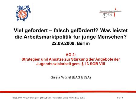 22.09.2009, AG 2; Stärkung des §13 SGB VIII, Präsentation Gisela Würfel (BAG EJSA) Seite 1 Viel gefordert – falsch gefördert!? Was leistet die Arbeitsmarktpolitik.