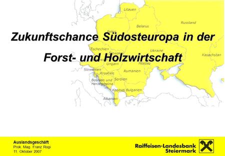 Auslandsgeschäft Prok. Mag. Franz Rogi 11. Oktober 2007 Zukunftschance Südosteuropa in der Forst- und Holzwirtschaft.