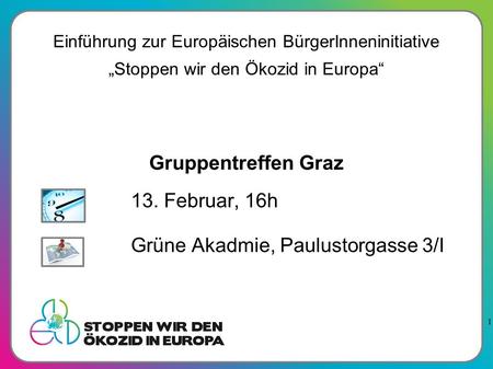 1 Gruppentreffen Graz 13. Februar, 16h Grüne Akadmie, Paulustorgasse 3/I Einführung zur Europäischen BürgerInneninitiative „Stoppen wir den Ökozid in Europa“