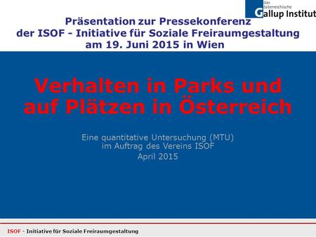 Verhalten in Parks und auf Plätzen in Österreich Eine quantitative Untersuchung (MTU) im Auftrag des Vereins ISOF April 2015 ISOF - Initiative für Soziale.