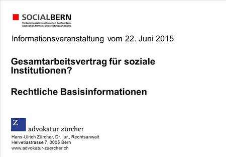 Informationsveranstaltung vom 22. Juni 2015 Gesamtarbeitsvertrag für soziale Institutionen? Rechtliche Basisinformationen Hans-Ulrich Zürcher, Dr. iur.,